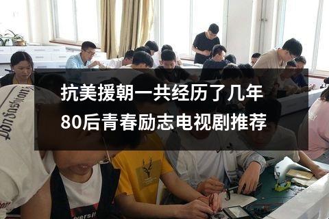 抗美援朝一共经历了几年 80后青春励志电视剧推荐