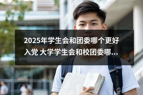 2025年学生会和团委哪个更好入党 大学学生会和校团委哪个好和入团委好还是进学生会好