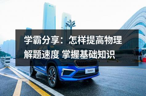 学霸分享：怎样提高物理解题速度 掌握基础知识