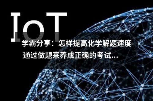 学霸分享：怎样提高化学解题速度 通过做题来养成正确的考试习惯