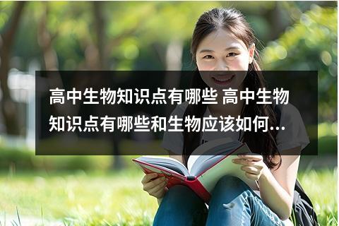 高中生物知识点有哪些 高中生物知识点有哪些和生物应该如何复习