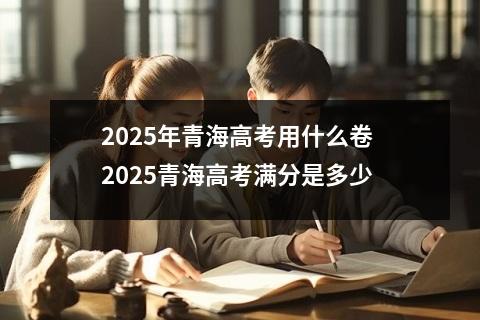 2025年青海高考用什么卷 2025青海高考满分是多少