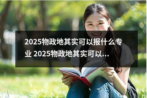 2025物政地其实可以报什么专业 2025物政地其实可以报金融吗
