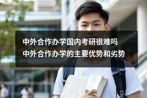 中外合作办学国内考研很难吗 中外合作办学的主要优势和劣势
