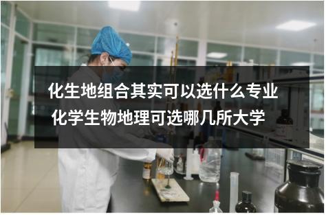 化生地组合其实可以选什么专业 化学生物地理可选哪几所大学
