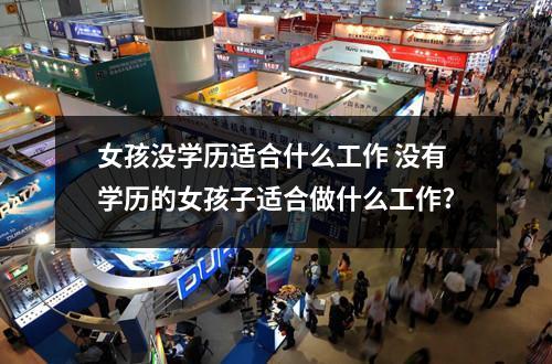 女孩没学历适合什么工作 没有学历的女孩子适合做什么工作?