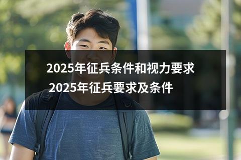 2025年征兵条件和视力要求 2025年征兵要求及条件