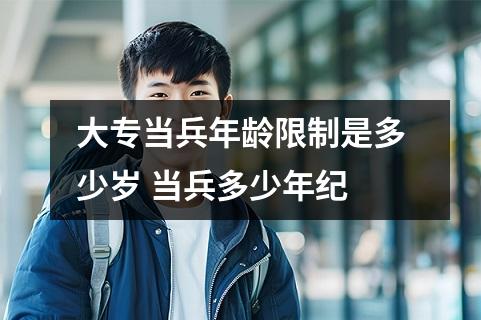 大专当兵年龄限制是多少岁 当兵多少年纪