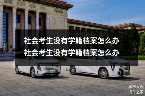 社会考生没有学籍档案怎么办 社会考生没有学籍档案怎么办