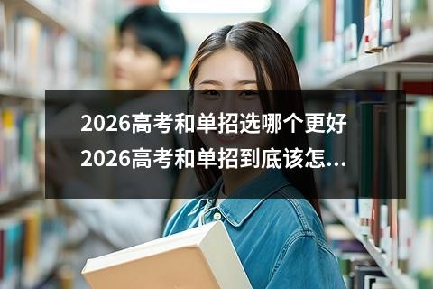2026高考和单招选哪个更好 2026高考和单招到底该怎么选