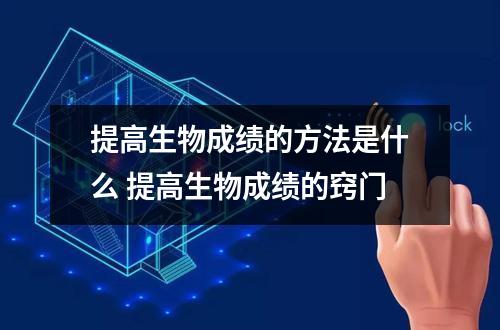 提高生物成绩的方法是什么 提高生物成绩的窍门