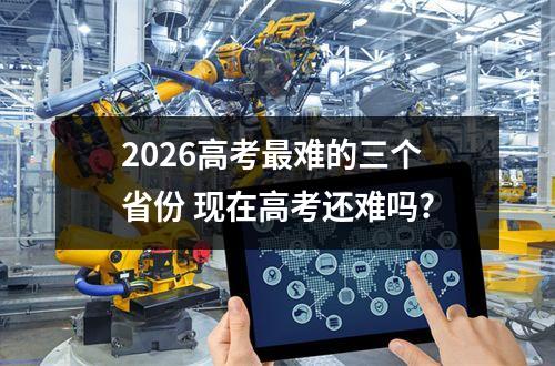2026高考最难的三个省份 现在高考还难吗?