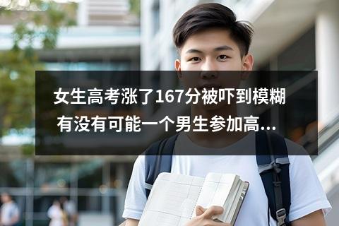 女生高考涨了167分被吓到模糊 有没有可能一个男生参加高考,距离二本线,还差300分,那么10多年后这个...