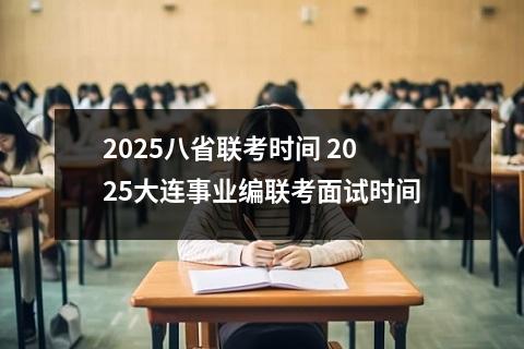 2025八省联考时间 2025大连事业编联考面试时间
