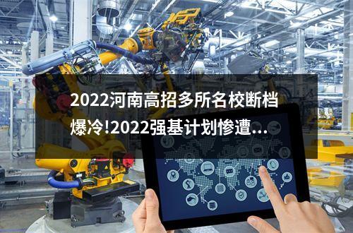 2022河南高招多所名校断档 爆冷!2022强基计划惨遭“断档”,460分就能上985?附入围分数线~