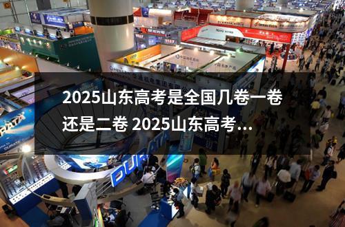 2025山东高考是全国几卷一卷还是二卷 2025山东高考用什么卷