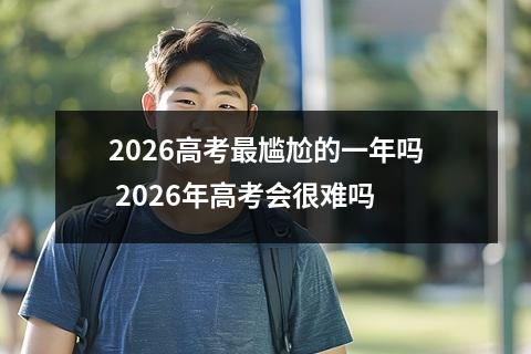 2026高考最尴尬的一年吗 2026年高考会很难吗