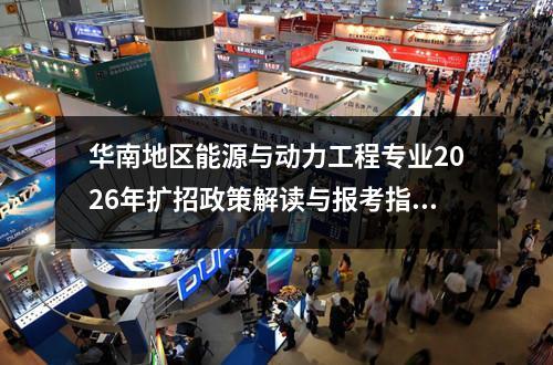 华南地区能源与动力工程专业2026年扩招政策解读与报考指南 【高考问答】