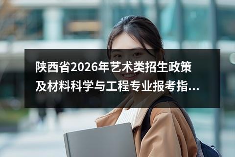 陕西省2026年艺术类招生政策及材料科学与工程专业报考指南 【高考问答】