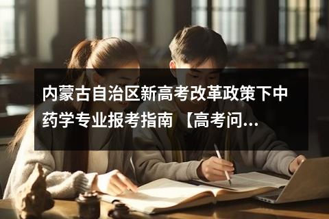 内蒙古自治区新高考改革政策下中药学专业报考指南 【高考问答】