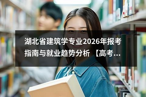 湖北省建筑学专业2026年报考指南与就业趋势分析 【高考问答】
