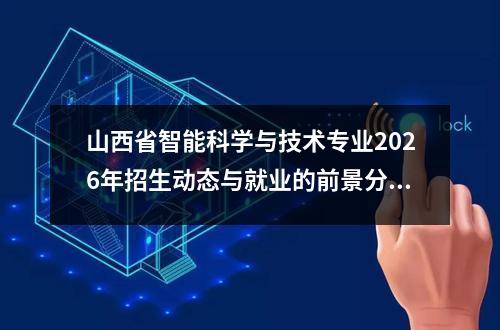 山西省智能科学与技术专业2026年招生动态与就业的前景分析 【高考问答】