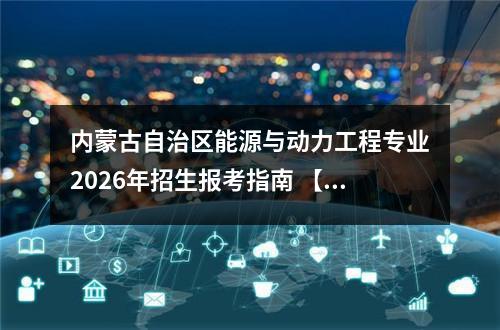 内蒙古自治区能源与动力工程专业2026年招生报考指南 【高考问答】