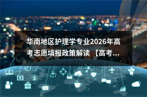 华南地区护理学专业2026年高考志愿填报政策解读 【高考问答】