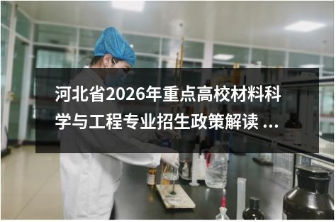 河北省2026年重点高校材料科学与工程专业招生政策解读 【高考问答】