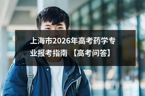 上海市2026年高考药学专业报考指南 【高考问答】