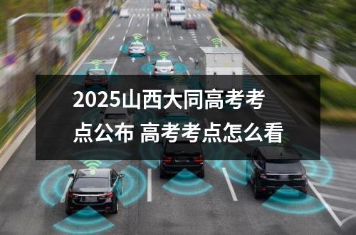 2025山西大同高考考点公布 高考考点怎么看