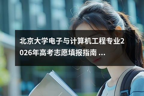 北京大学电子与计算机工程专业2026年高考志愿填报指南 【高考问答】