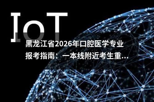 黑龙江省2026年口腔医学专业报考指南：一本线附近考生重点关注 【高考问答】