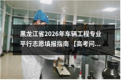 黑龙江省2026年车辆工程专业平行志愿填报指南 【高考问答】