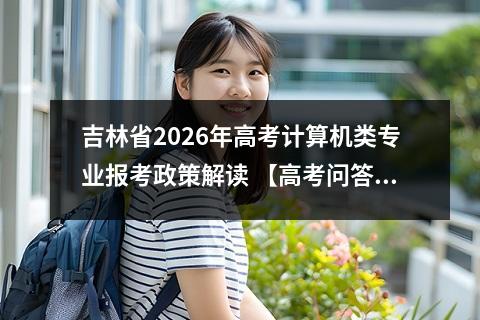 吉林省2026年高考计算机类专业报考政策解读 【高考问答】