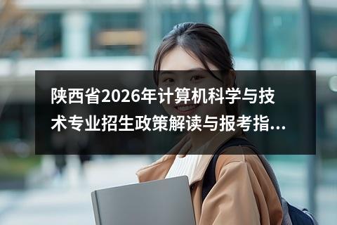 陕西省2026年计算机科学与技术专业招生政策解读与报考指南 院校特色与就业前景