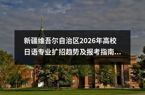 新疆维吾尔自治区2026年高校日语专业扩招趋势及报考指南 报考条件与选拔方式