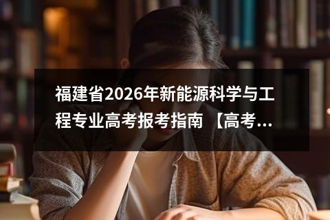 福建省2026年新能源科学与工程专业高考报考指南 【高考问答】