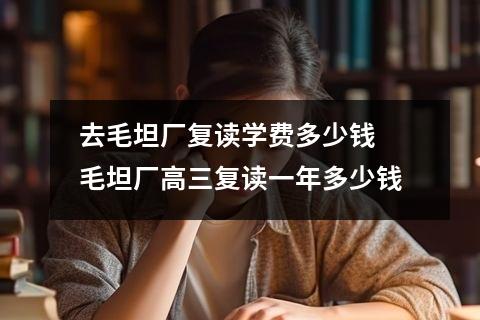 去毛坦厂复读学费多少钱 毛坦厂高三复读一年多少钱