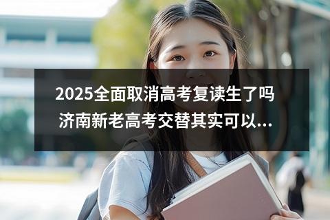 2025全面取消高考复读生了吗 济南新老高考交替其实可以复读吗