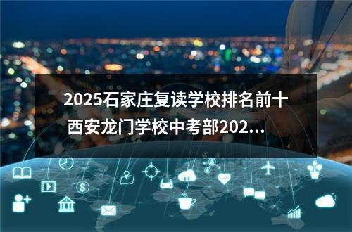 2025石家庄复读学校排名前十 西安龙门学校中考部2025届复读生招生