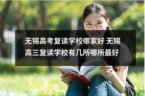 无锡高考复读学校哪家好 无锡高三复读学校有几所哪所最好