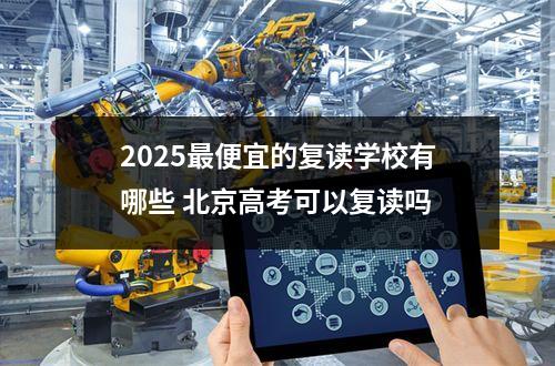 2025最便宜的复读学校有哪些 北京高考可以复读吗