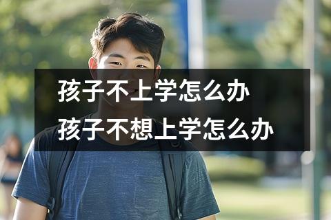 孩子不上学怎么办 孩子不想上学怎么办