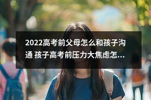 2022高考前父母怎么和孩子沟通 孩子高考前压力大焦虑怎么办