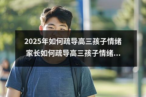2025年如何疏导高三孩子情绪 家长如何疏导高三孩子情绪和如何疏导高三孩子的负面情绪