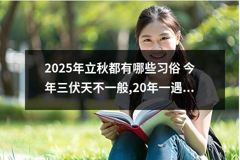 2025年立秋都有哪些习俗 今年三伏天不一般,20年一遇,哪五大特点需警惕?