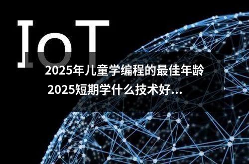 2025年儿童学编程的最佳年龄 2025短期学什么技术好和哪些技术好就业