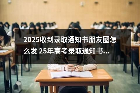 2025收到录取通知书朋友圈怎么发 25年高考录取通知书几号发