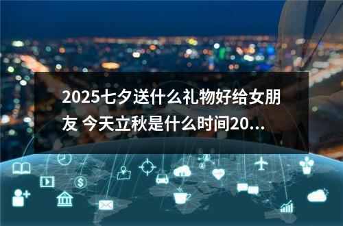 2025七夕送什么礼物好给女朋友 今天立秋是什么时间2020,2020年七夕是几月几号2020七夕是哪一天星期几...